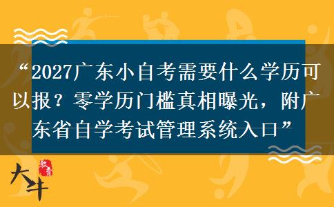 “2027广东小自考需要什么学历可以报？零学历门槛真相曝光，附广东省自学考试管理系统入口”