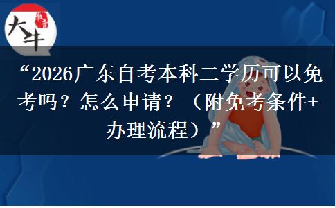 “2026广东自考本科二学历可以免考吗？怎么申请？（附免考条件+办理流程）”