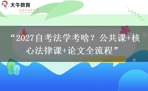 “2027自考法学考啥？公共课+核心法律课+论文全流程”