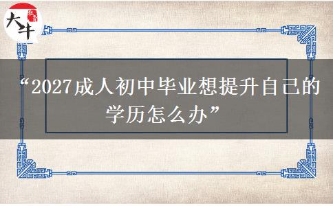 “2027成人初中毕业想提升自己的学历怎么办” “2027成人初中毕业想提升自己的学历怎么办”
