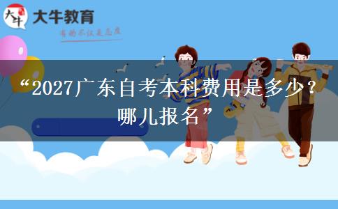 “2027广东自考本科费用是多少?哪儿报名” “2027广东自考本科费用是多少?哪儿报名”