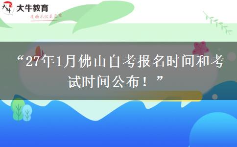 “27年1月佛山自考报名时间和考试时间公布!” “27年1月佛山自考报名时间和考试时间公布!”