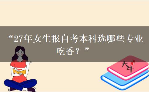 “27年女生报自考本科选哪些专业吃香？”