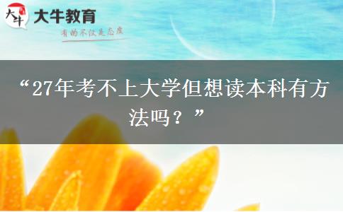 “27年考不上大学但想读本科有方法吗?” “27年考不上大学但想读本科有方法吗?”