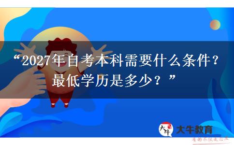 “2027年自考本科需要什么条件？最低学历是多少？”