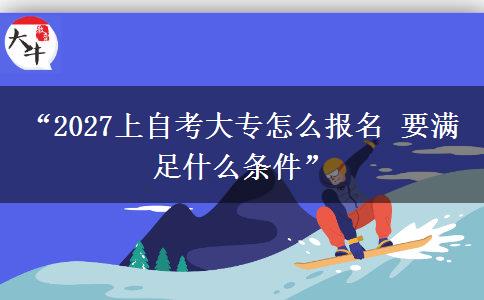 “2027上自考大专怎么报名 要满足什么条件”