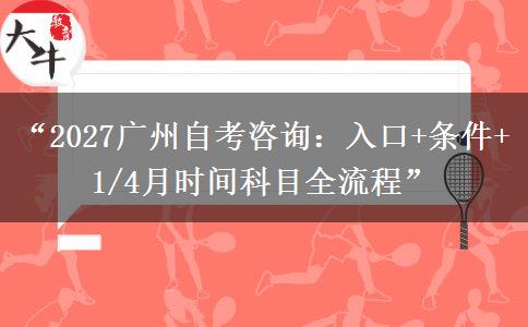 “2027广州自考咨询：入口+条件+1/4月时间科目全流程”