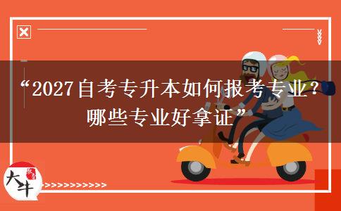 “2027自考专升本如何报考专业?哪些专业好拿证” “2027自考专升本如何报考专业?哪些专业好拿证”