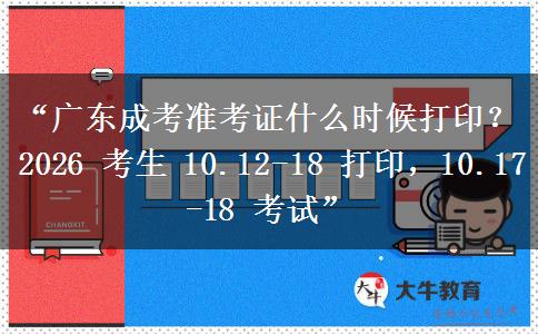 “广东成考准考证什么时候打印？2026 考生 10.12-18 打印，10.17-18 考试”
