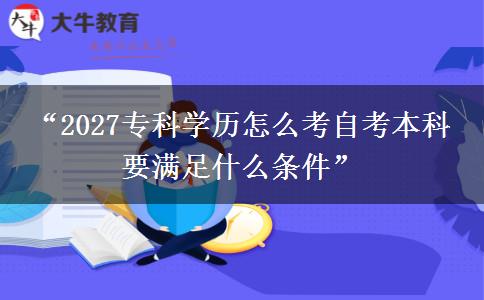 “2027专科学历怎么考自考本科 要满足什么条件”