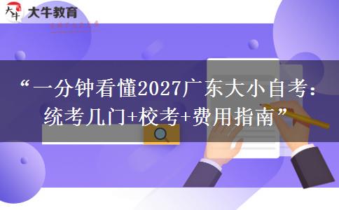 “一分钟看懂2027广东大小自考：统考几门+校考+费用指南”