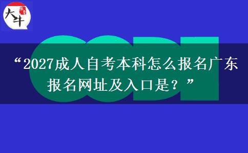 “2027成人自考本科怎么报名广东 报名网址及入口是？”