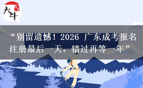 “别留遗憾！2026 广东成考报名注册最后一天，错过再等一年”