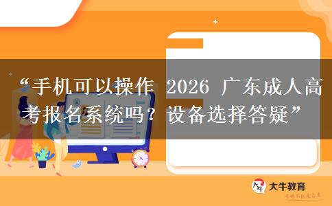 “手机可以操作 2026 广东成人高考报名系统吗？设备选择答疑”