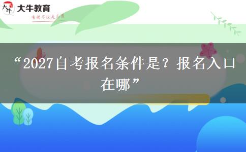 “2027自考报名条件是?报名入口在哪” “2027自考报名条件是?报名入口在哪”