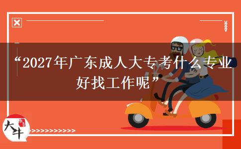 “2027年广东成人大专考什么专业好找工作呢”