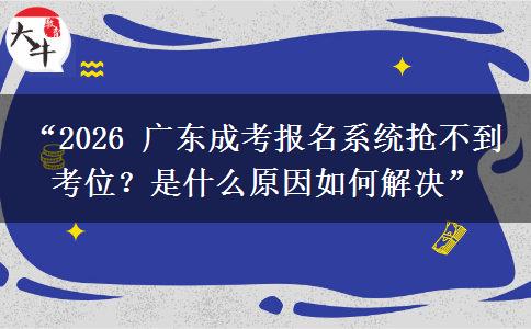 “2026 广东成考报名系统抢不到考位？是什么原因如何解决”