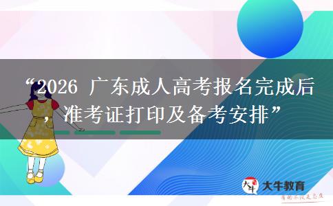 “2026 广东成人高考报名完成后，准考证打印及备考安排”