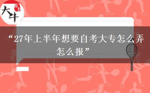“27年上半年想要自考大专怎么弄 怎么报”