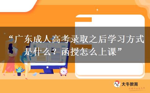 “广东成人高考录取之后学习方式是什么？函授怎么上课”