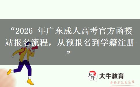 “2026 年广东成人高考官方函授站报名流程，从预报名到学籍注册”