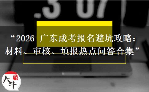 “2026 广东成考报名避坑攻略：材料、审核、填报热点问答合集”