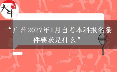 “广州2027年1月自考本科报名条件要求是什么”
