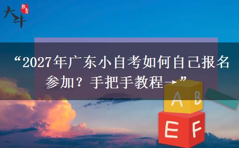 “2027年广东小自考如何自己报名参加？手把手教程→”