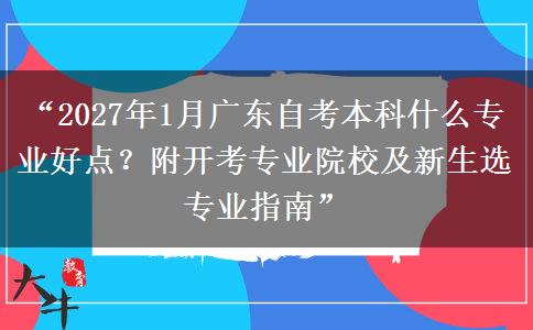 “2027年1月广东自考本科什么专业好点？附开考专业院校及新生选专业指南”