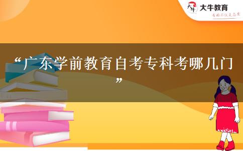 “广东学前教育自考专科考哪几门”