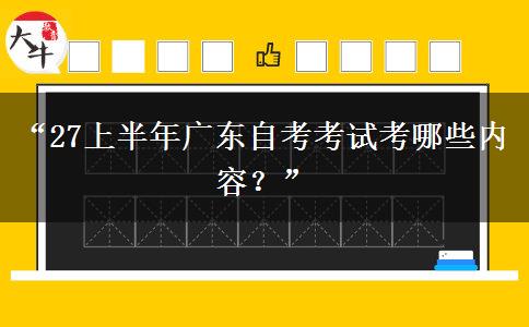 “27上半年广东自考考试考哪些内容？”