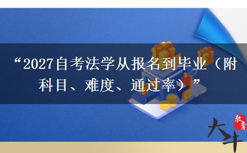 “2027自考法学从报名到毕业（附科目、难度、通过率）”
