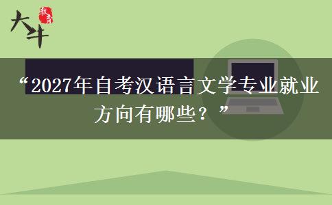 “2027年自考汉语言文学专业就业方向有哪些？”