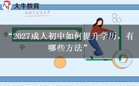 “2027成人初中如何提升学历,有哪些方法” “2027成人初中如何提升学历,有哪些方法”