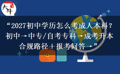“2027初中学历怎么考成人本科？初中→中专/自考专科→成考升本合规路径＋报考问答→”