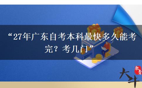 “27年广东自考本科最快多久能考完？考几门”