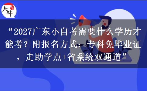 “2027广东小自考需要什么学历才能考？附报名方式：专科免毕业证，走助学点+省系统双通道”