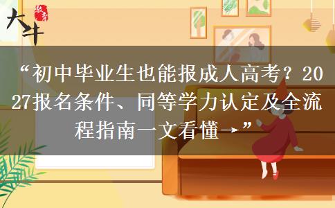“初中毕业生也能报成人高考？2027报名条件、同等学力认定及全流程指南一文看懂→”