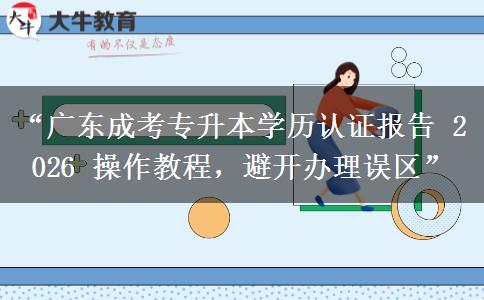 “广东成考专升本学历认证报告 2026 操作教程，避开办理误区”
