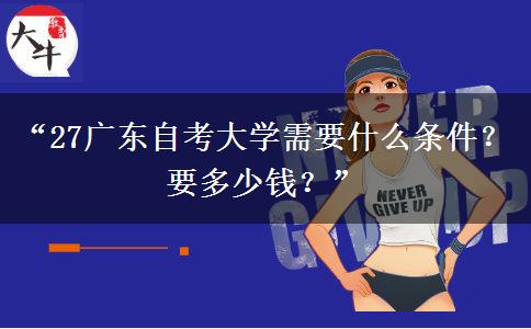 “27广东自考大学需要什么条件？要多少钱？”