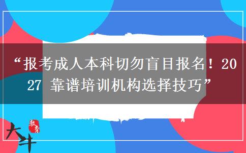 “报考成人本科切勿盲目报名！2027 靠谱培训机构选择技巧”