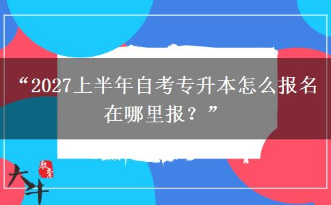 “2027上半年自考专升本怎么报名 在哪里报？”