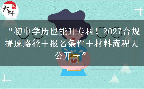 “初中学历也能升专科！2027合规提速路径＋报名条件＋材料流程大公开→”