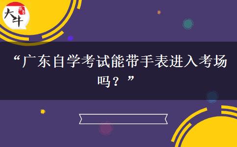 “广东自学考试能带手表进入考场吗?” “广东自学考试能带手表进入考场吗?”