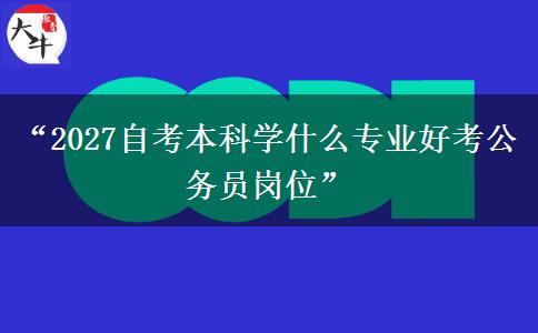 “2027自考本科学什么专业好考公务员岗位”