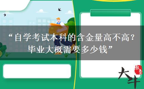 “自学考试本科的含金量高不高？毕业大概需要多少钱”