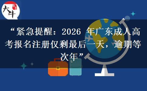 “紧急提醒：2026 年广东成人高考报名注册仅剩最后一天，逾期等次年”