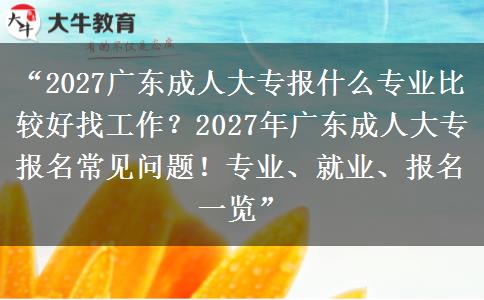 “2027广东成人大专报什么专业比较好找工作？2027年广东成人大专报名常见问题！专业、就业、报名一览”