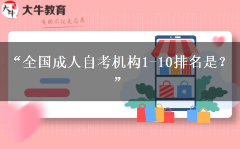 “全国成人自考机构1-10排名是？”