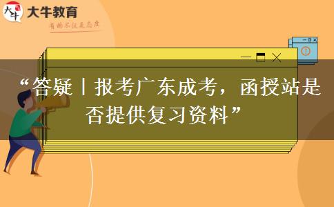 “答疑｜报考广东成考，函授站是否提供复习资料”
